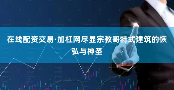 在线配资交易·加杠网尽显宗教哥特式建筑的恢弘与神圣