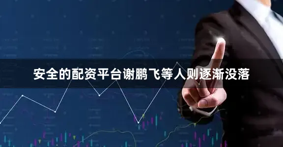 安全的配资平台谢鹏飞等人则逐渐没落