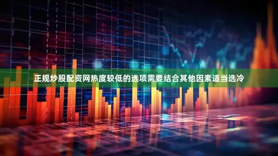 正规炒股配资网　　热度较低的选项需要结合其他因素适当选冷