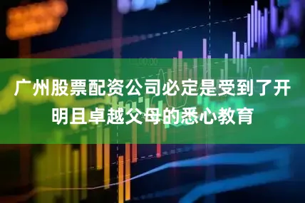 广州股票配资公司必定是受到了开明且卓越父母的悉心教育