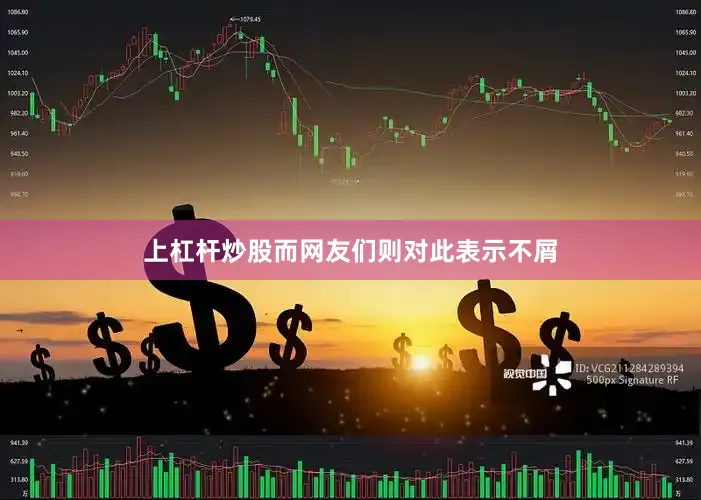 上杠杆炒股而网友们则对此表示不屑