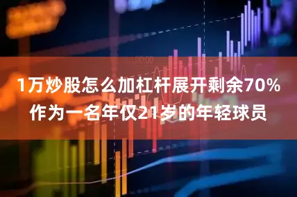 1万炒股怎么加杠杆展开剩余70%作为一名年仅21岁的年轻球员