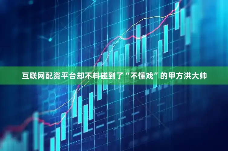 互联网配资平台却不料碰到了“不懂戏”的甲方洪大帅