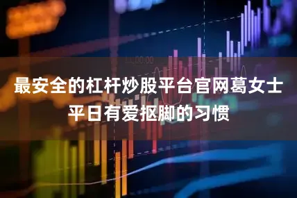 最安全的杠杆炒股平台官网葛女士平日有爱抠脚的习惯