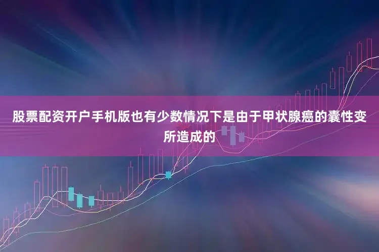 股票配资开户手机版也有少数情况下是由于甲状腺癌的囊性变所造成的