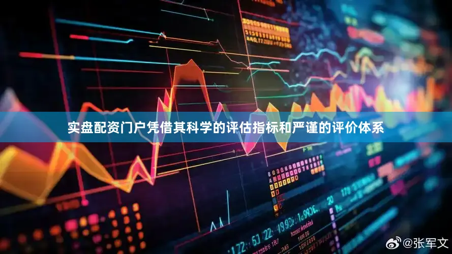 实盘配资门户凭借其科学的评估指标和严谨的评价体系