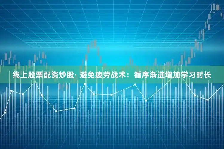 线上股票配资炒股· 避免疲劳战术：循序渐进增加学习时长
