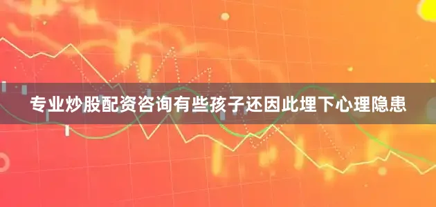 专业炒股配资咨询有些孩子还因此埋下心理隐患