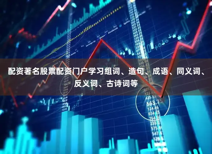 配资著名股票配资门户学习组词、造句、成语、同义词、反义词、古诗词等