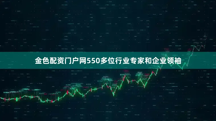 金色配资门户网550多位行业专家和企业领袖