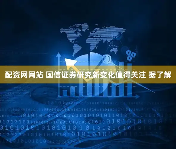 配资网网站 国信证券研究新变化值得关注 据了解