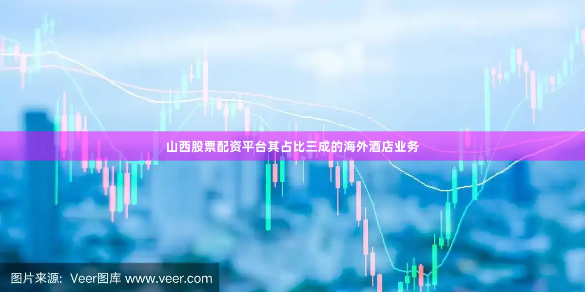 山西股票配资平台其占比三成的海外酒店业务