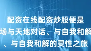 配资在线配资炒股便是选择了一场与天地对话、与自我和解的灵性之旅