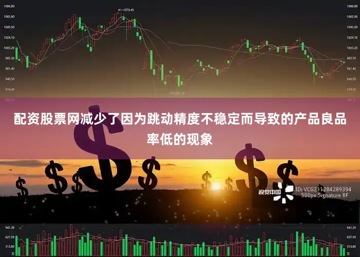 配资股票网减少了因为跳动精度不稳定而导致的产品良品率低的现象