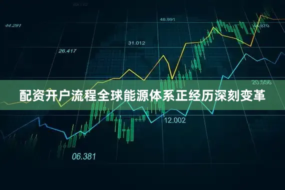 配资开户流程全球能源体系正经历深刻变革