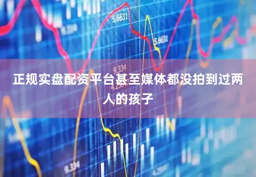 正规实盘配资平台甚至媒体都没拍到过两人的孩子