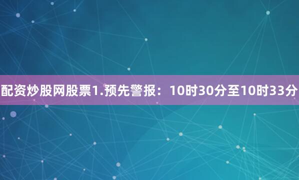 配资炒股网股票1.预先警报：10时30分至10时33分