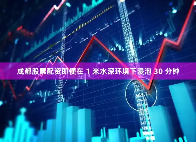 成都股票配资即便在 1 米水深环境下浸泡 30 分钟