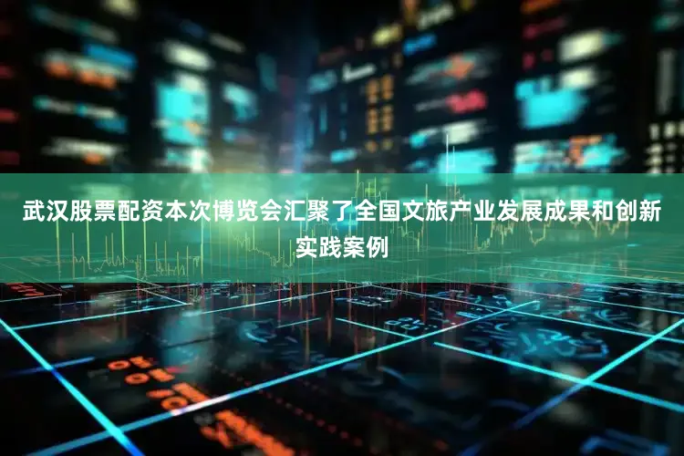 武汉股票配资本次博览会汇聚了全国文旅产业发展成果和创新实践案例
