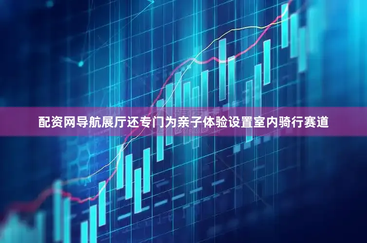 配资网导航展厅还专门为亲子体验设置室内骑行赛道