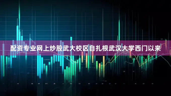 配资专业网上炒股武大校区自扎根武汉大学西门以来