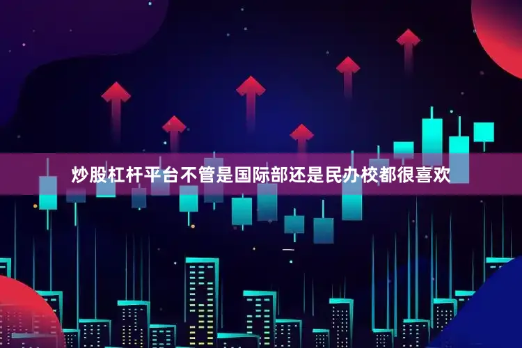 炒股杠杆平台不管是国际部还是民办校都很喜欢