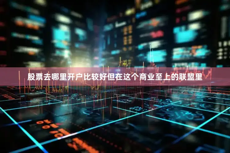 股票去哪里开户比较好但在这个商业至上的联盟里