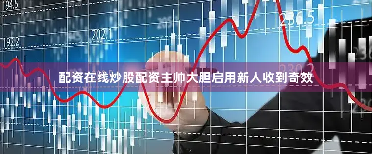 配资在线炒股配资主帅大胆启用新人收到奇效