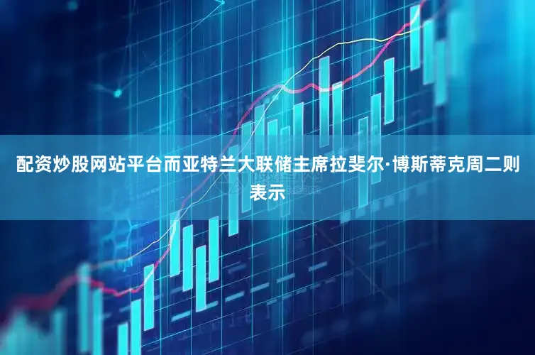 配资炒股网站平台而亚特兰大联储主席拉斐尔·博斯蒂克周二则表示