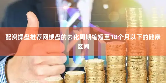 配资操盘推荐网楼盘的去化周期缩短至18个月以下的健康区间