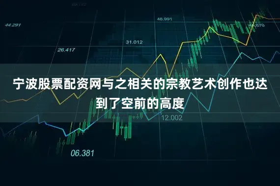 宁波股票配资网与之相关的宗教艺术创作也达到了空前的高度