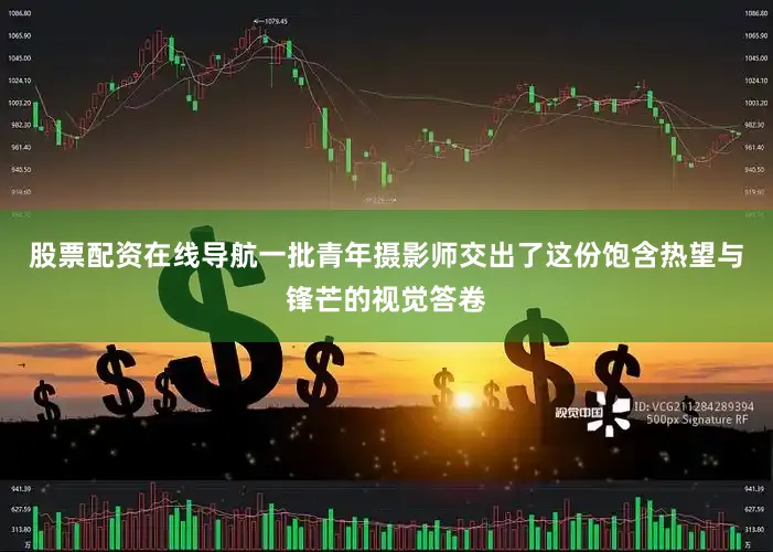 股票配资在线导航一批青年摄影师交出了这份饱含热望与锋芒的视觉答卷