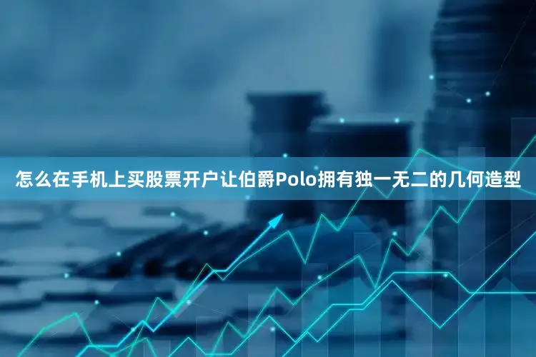 怎么在手机上买股票开户让伯爵Polo拥有独一无二的几何造型