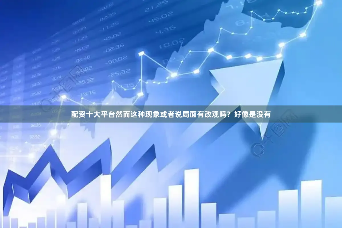 配资十大平台然而这种现象或者说局面有改观吗？好像是没有
