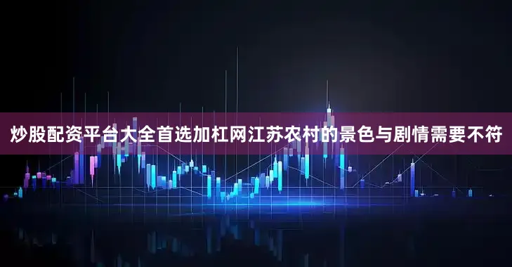 炒股配资平台大全首选加杠网江苏农村的景色与剧情需要不符