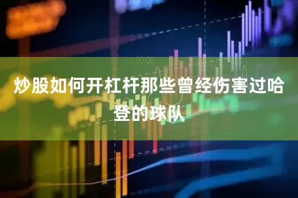 炒股如何开杠杆那些曾经伤害过哈登的球队