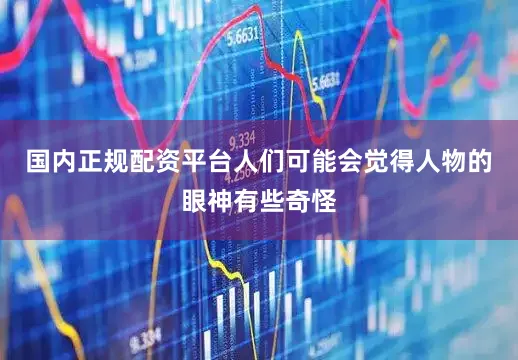 国内正规配资平台人们可能会觉得人物的眼神有些奇怪