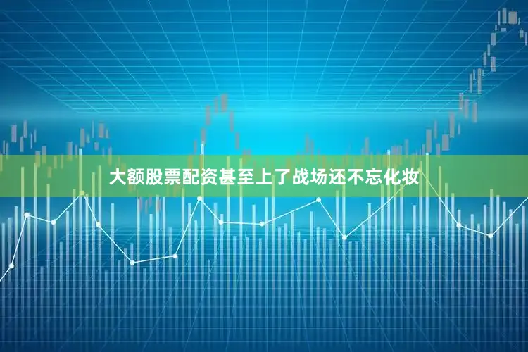 大额股票配资甚至上了战场还不忘化妆