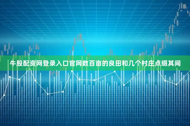 牛股配资网登录入口官网数百亩的良田和几个村庄点缀其间