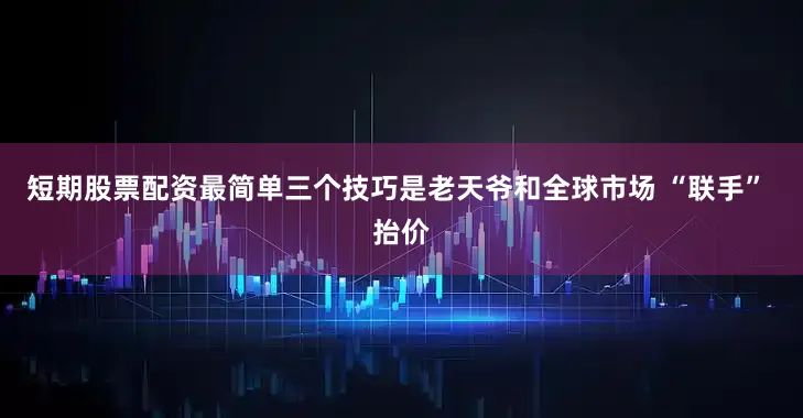 短期股票配资最简单三个技巧是老天爷和全球市场 “联手” 抬价