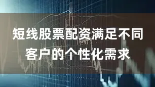 短线股票配资满足不同客户的个性化需求