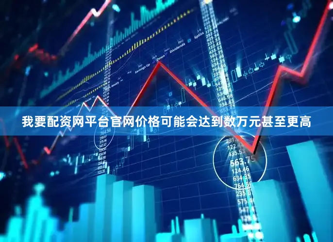 我要配资网平台官网价格可能会达到数万元甚至更高
